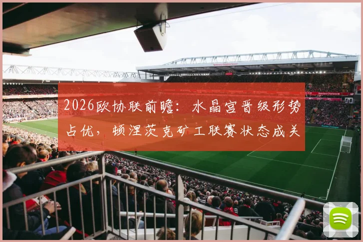 2026欧协联前瞻：水晶宫晋级形势占优，顿涅茨克矿工联赛状态成关键变量