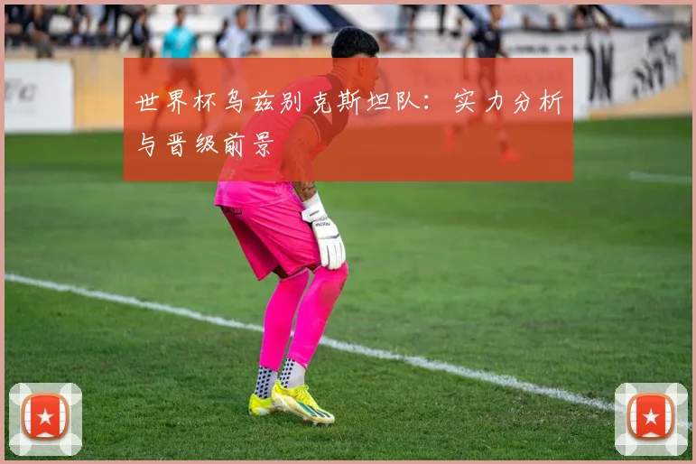 世界杯乌兹别克斯坦队：实力分析与晋级前景
