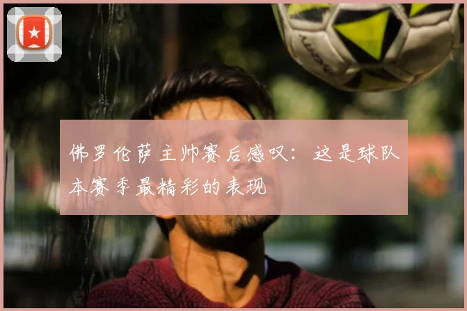 佛罗伦萨主帅赛后感叹：这是球队本赛季最精彩的表现