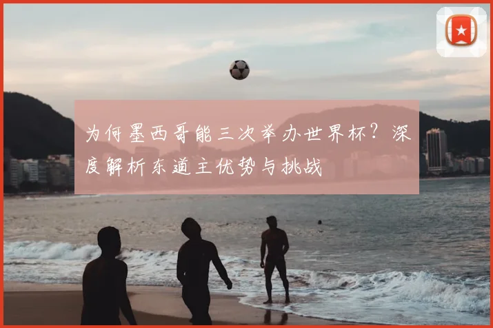 为何墨西哥能三次举办世界杯？深度解析东道主优势与挑战