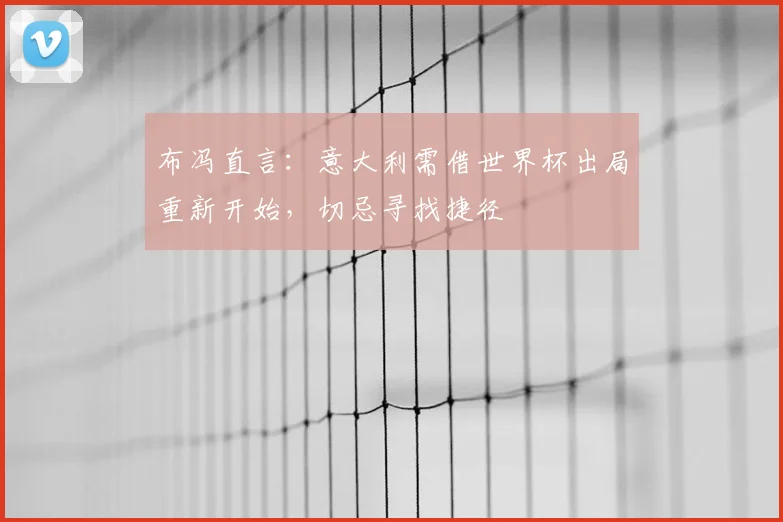 布冯直言：意大利需借世界杯出局重新开始，切忌寻找捷径
