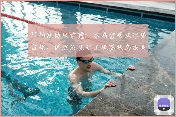 2026欧协联前瞻：水晶宫晋级形势占优，顿涅茨克矿工联赛状态成关键变量