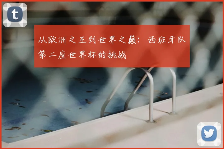 从欧洲之王到世界之巅:西班牙队第二座世界杯的挑战