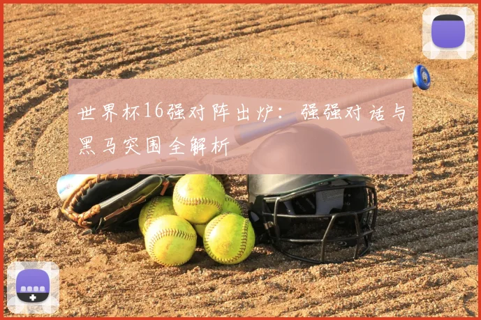 世界杯16强对阵出炉：强强对话与黑马突围全解析