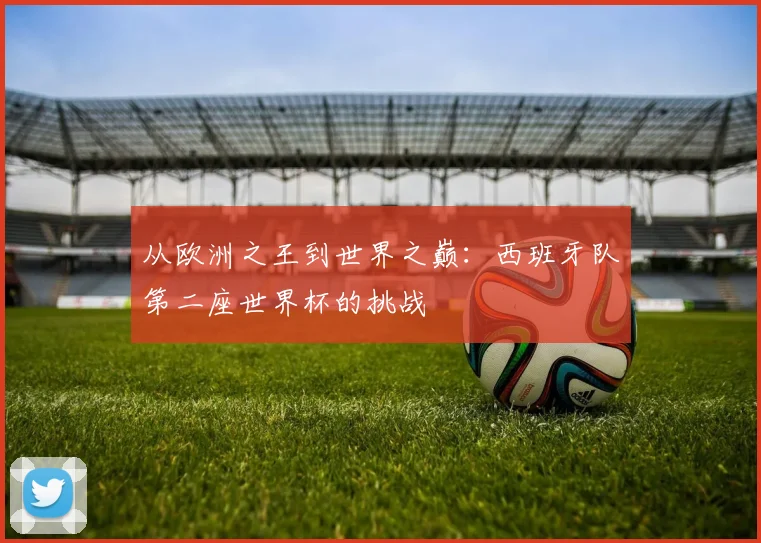 从欧洲之王到世界之巅：西班牙队第二座世界杯的挑战