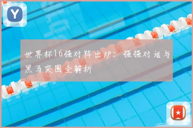 世界杯16强对阵出炉：强强对话与黑马突围全解析