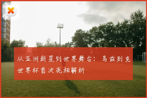 从亚洲新星到世界舞台：乌兹别克世界杯首次亮相解析